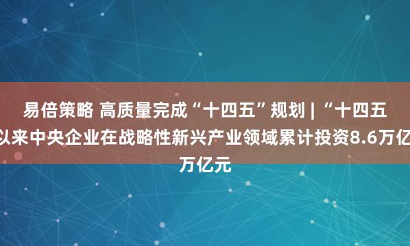 易倍策略 高质量完成“十四五”规划 | “十四五”以来中央企业在战略性新兴产业领域累计投资8.6万亿元