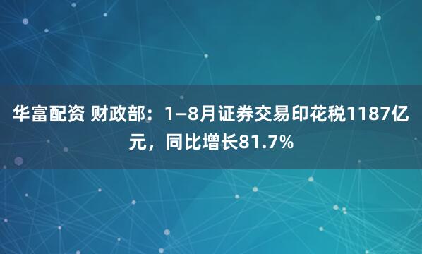 华富配资 财政部：1—8月证券交易印花税1187亿元，同比增长81.7%