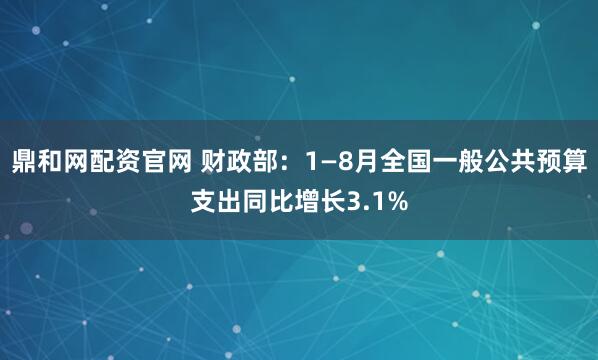 鼎和网配资官网 财政部：1—8月全国一般公共预算支出同比增长3.1%