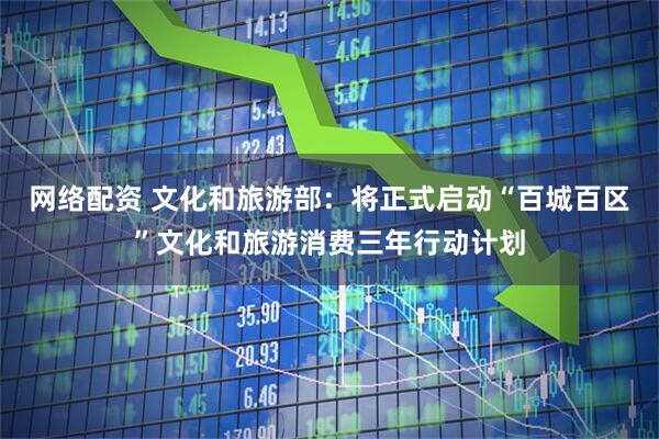 网络配资 文化和旅游部：将正式启动“百城百区”文化和旅游消费三年行动计划