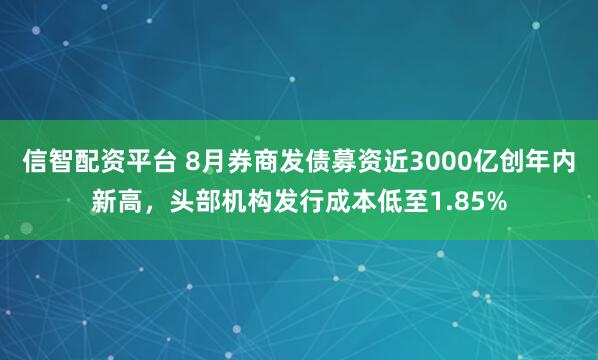 信智配资平台 8月券商发债募资近3000亿创年内新高，头部机构发行成本低至1.85%