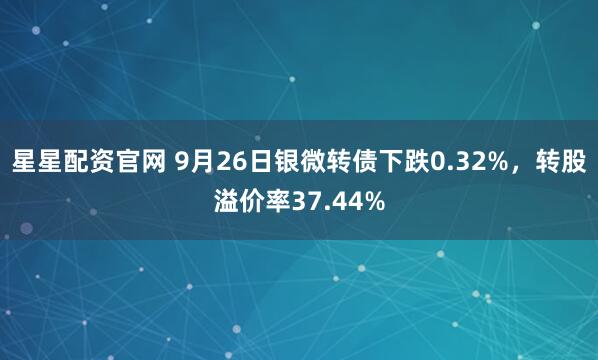 星星配资官网 9月26日银微转债下跌0.32%，转股溢价率37.44%