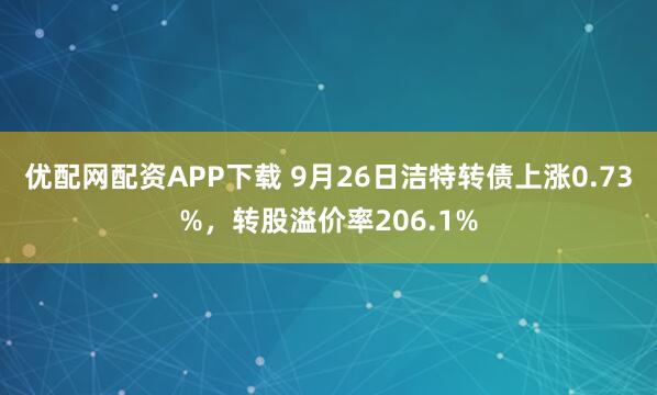 优配网配资APP下载 9月26日洁特转债上涨0.73%，转股溢价率206.1%