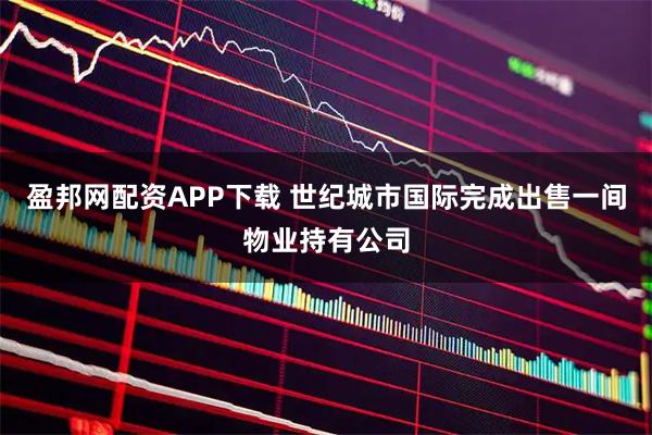 盈邦网配资APP下载 世纪城市国际完成出售一间物业持有公司