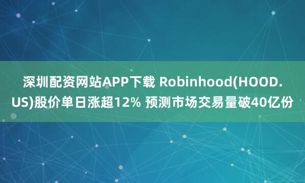 深圳配资网站APP下载 Robinhood(HOOD.US)股价单日涨超12% 预测市场交易量破40亿份