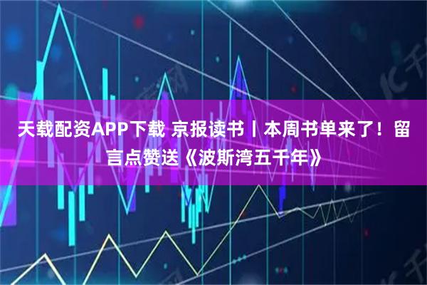 天载配资APP下载 京报读书丨本周书单来了！留言点赞送《波斯湾五千年》