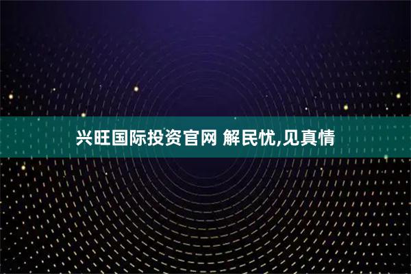 兴旺国际投资官网 解民忧,见真情