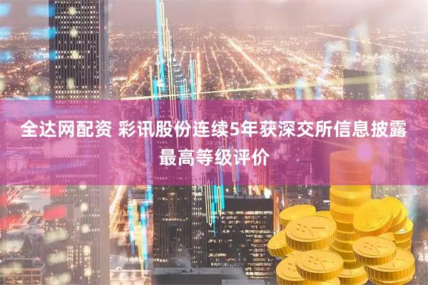 全达网配资 彩讯股份连续5年获深交所信息披露最高等级评价