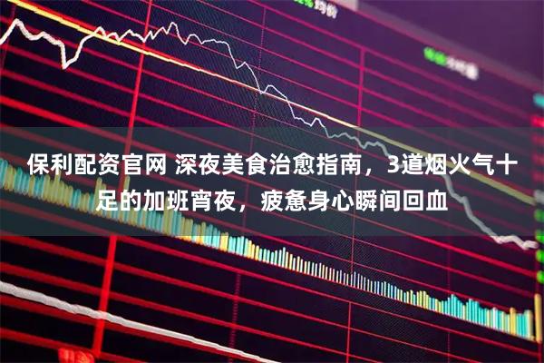 保利配资官网 深夜美食治愈指南,3道烟火气十足的加班宵夜,疲惫身心瞬间回血