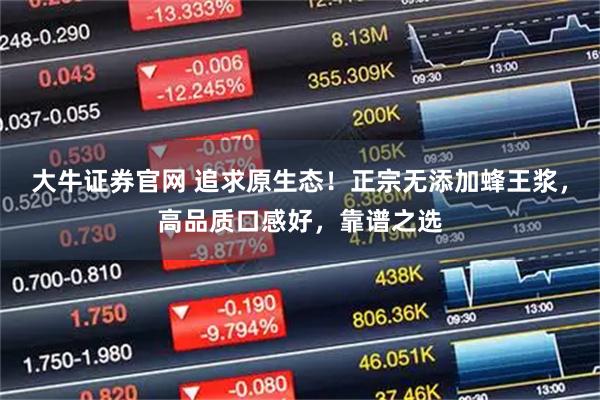 大牛证券官网 追求原生态!正宗无添加蜂王浆,高品质口感好,靠谱之选