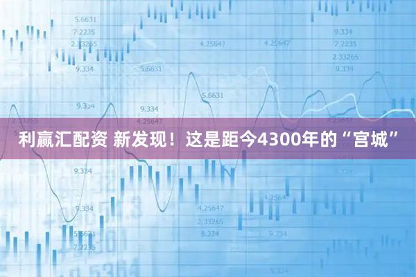 利赢汇配资 新发现！这是距今4300年的“宫城”