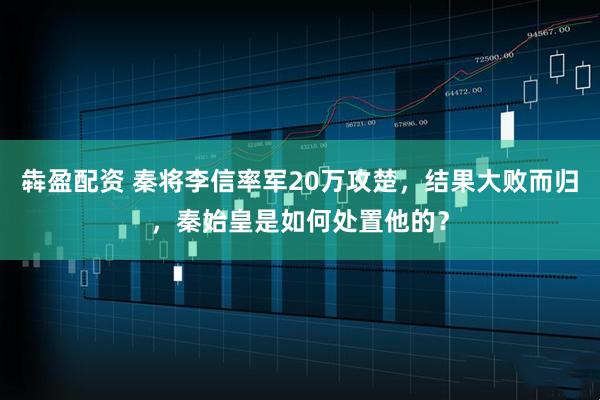 犇盈配资 秦将李信率军20万攻楚，结果大败而归，秦始皇是如何处置他的？