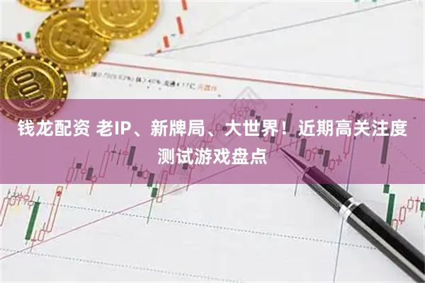 钱龙配资 老IP、新牌局、大世界！近期高关注度测试游戏盘点