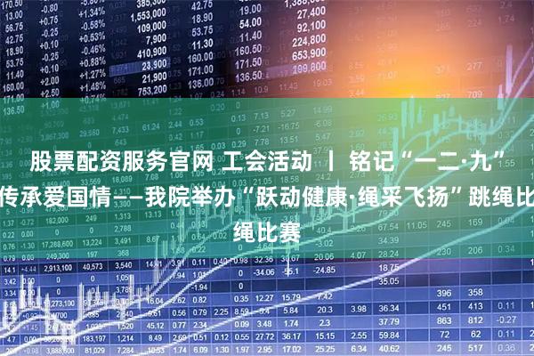 股票配资服务官网 工会活动 丨 铭记“一二·九”，传承爱国情——我院举办“跃动健康·绳采飞扬”跳绳比赛