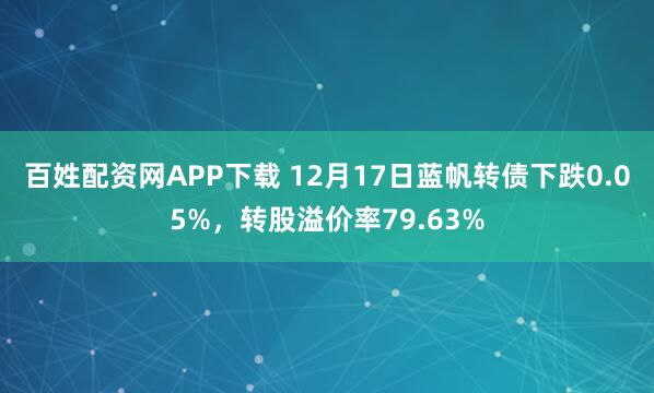 百姓配资网APP下载 12月17日蓝帆转债下跌0.05%，转股溢价率79.63%