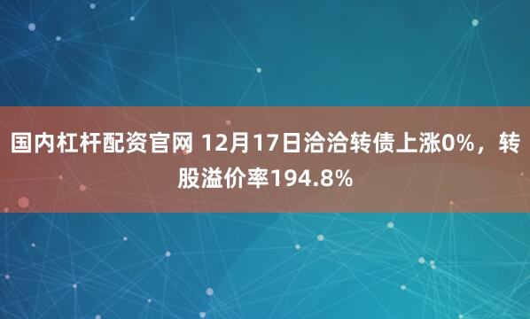 国内杠杆配资官网 12月17日洽洽转债上涨0%,转股溢价率194.8%