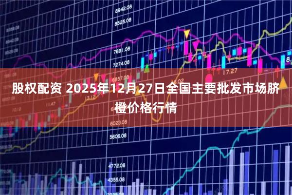 股权配资 2025年12月27日全国主要批发市场脐橙价格行情