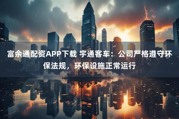 富余通配资APP下载 宇通客车：公司严格遵守环保法规，环保设施正常运行