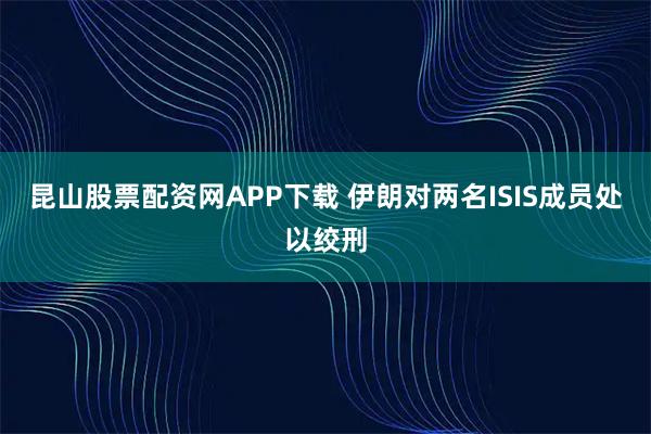 昆山股票配资网APP下载 伊朗对两名ISIS成员处以绞刑