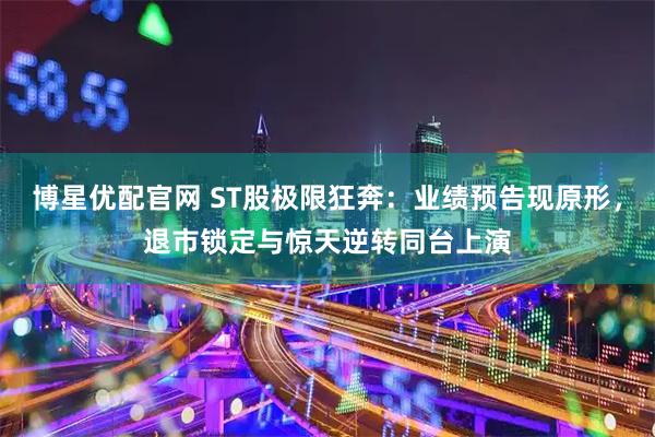 博星优配官网 ST股极限狂奔：业绩预告现原形，退市锁定与惊天逆转同台上演