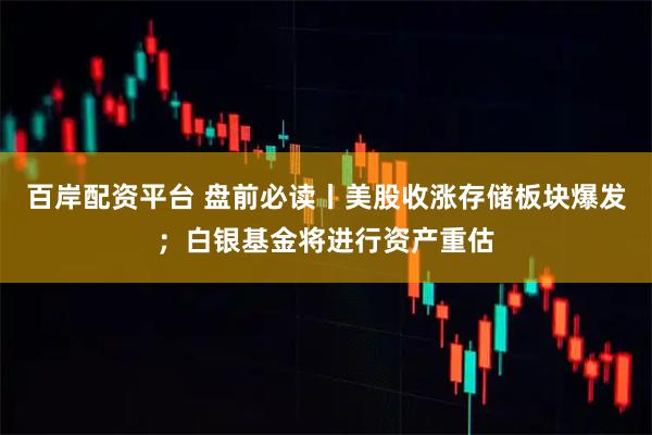 百岸配资平台 盘前必读丨美股收涨存储板块爆发；白银基金将进行资产重估