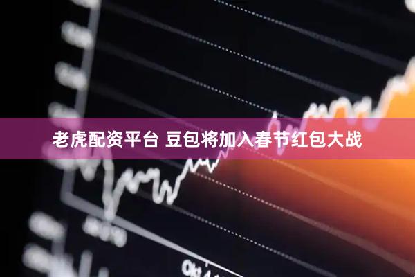 老虎配资平台 豆包将加入春节红包大战
