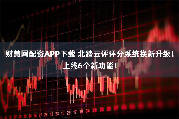 财慧网配资APP下载 北踏云评评分系统换新升级！上线6个新功能！