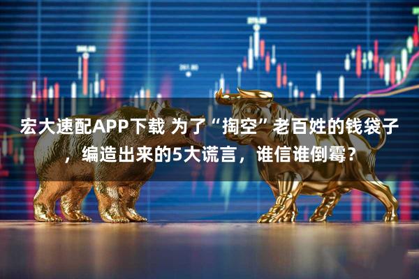 宏大速配APP下载 为了“掏空”老百姓的钱袋子，编造出来的5大谎言，谁信谁倒霉？