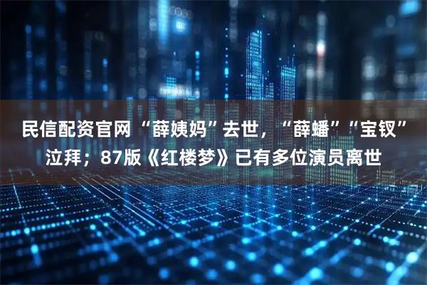 民信配资官网 “薛姨妈”去世，“薛蟠”“宝钗”泣拜；87版《红楼梦》已有多位演员离世