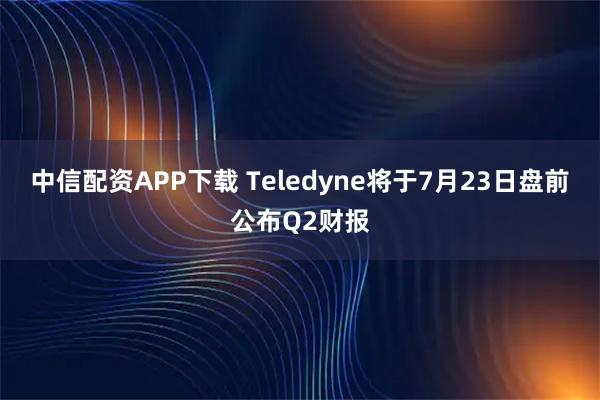 中信配资APP下载 Teledyne将于7月23日盘前公布Q2财报