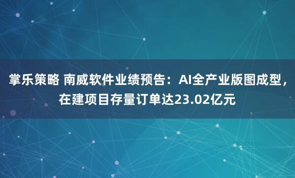 掌乐策略 南威软件业绩预告:AI全产业版图成型,在建项目存量订单达23.02亿元